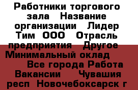 Работники торгового зала › Название организации ­ Лидер Тим, ООО › Отрасль предприятия ­ Другое › Минимальный оклад ­ 28 000 - Все города Работа » Вакансии   . Чувашия респ.,Новочебоксарск г.